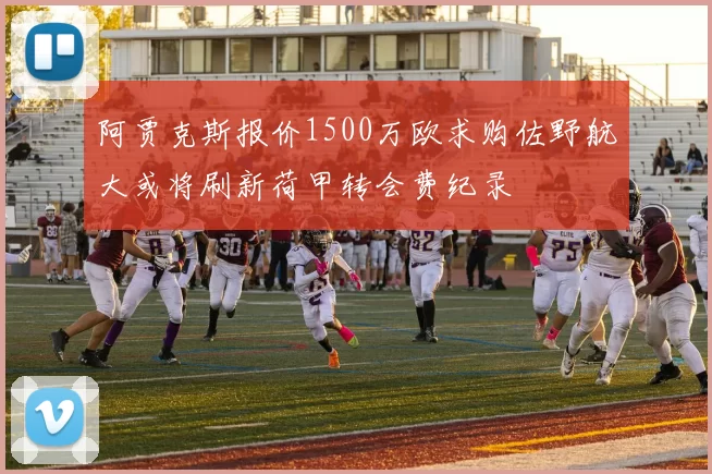 阿贾克斯报价1500万欧求购佐野航大或将刷新荷甲转会费纪录