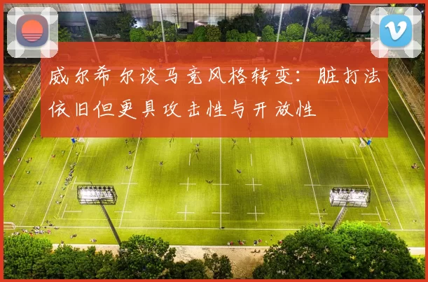 威尔希尔谈马竞风格转变：脏打法依旧但更具攻击性与开放性