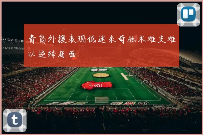 青岛外援表现低迷米奇独木难支难以逆转局面