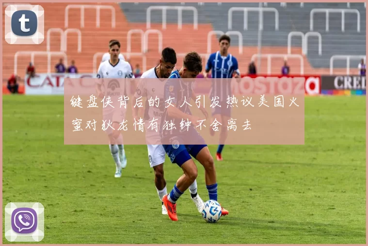键盘侠背后的女人引发热议美国火蜜对狄龙情有独钟不舍离去