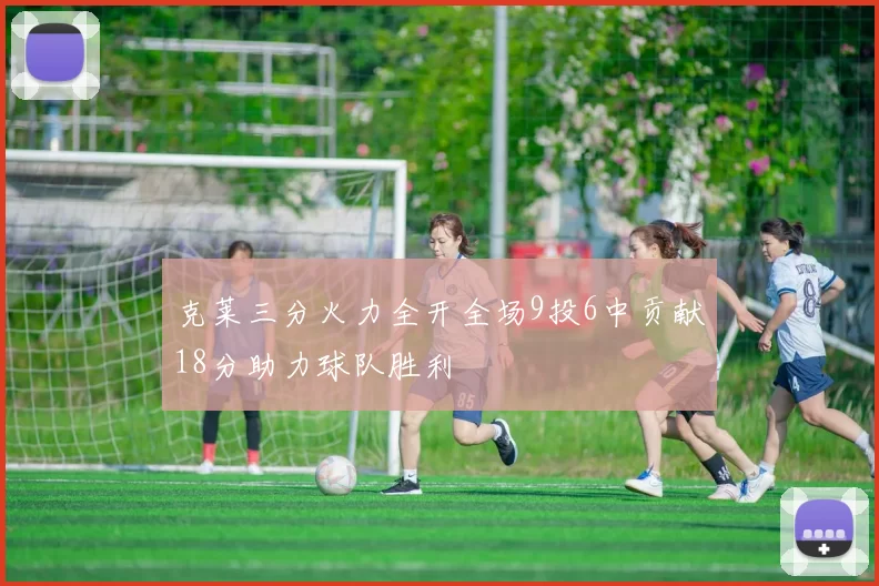 克莱三分火力全开全场9投6中贡献18分助力球队胜利