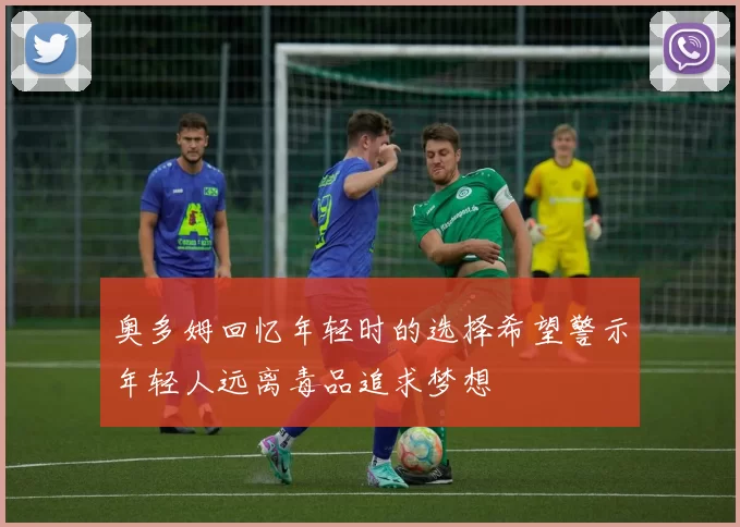 奥多姆回忆年轻时的选择希望警示年轻人远离毒品追求梦想