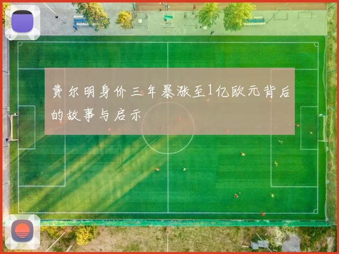 费尔明身价三年暴涨至1亿欧元背后的故事与启示