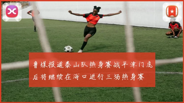 鲁媒报道泰山队热身赛战平津门虎后将继续在海口进行三场热身赛