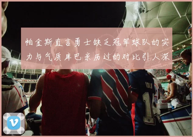 帕金斯直言勇士缺乏冠军球队的实力与气质库巴亲历过的对比引人深思