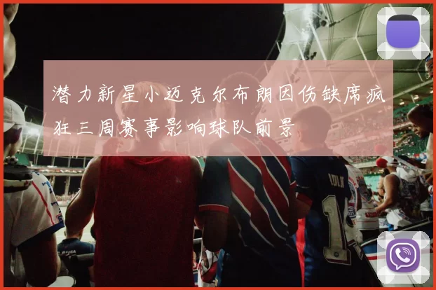 潜力新星小迈克尔布朗因伤缺席疯狂三周赛事影响球队前景
