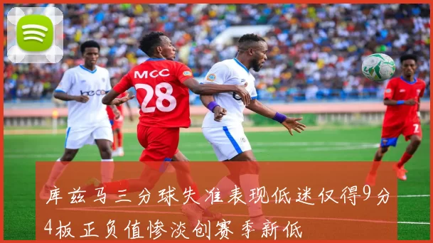库兹马三分球失准表现低迷仅得9分4板正负值惨淡创赛季新低