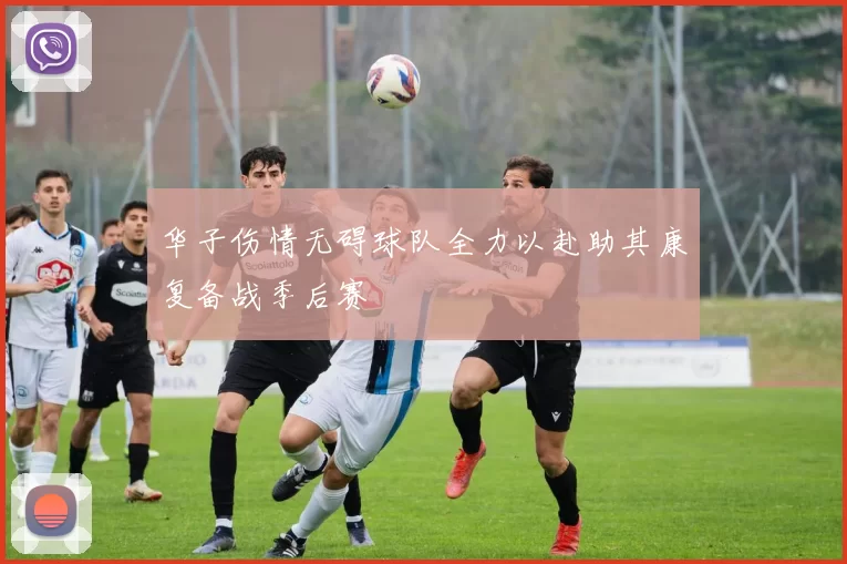 华子伤情无碍球队全力以赴助其康复备战季后赛