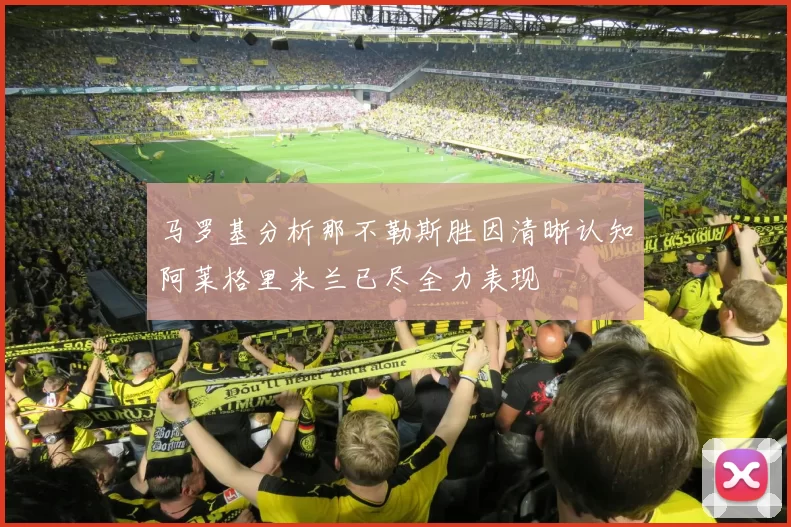 马罗基分析那不勒斯胜因清晰认知阿莱格里米兰已尽全力表现