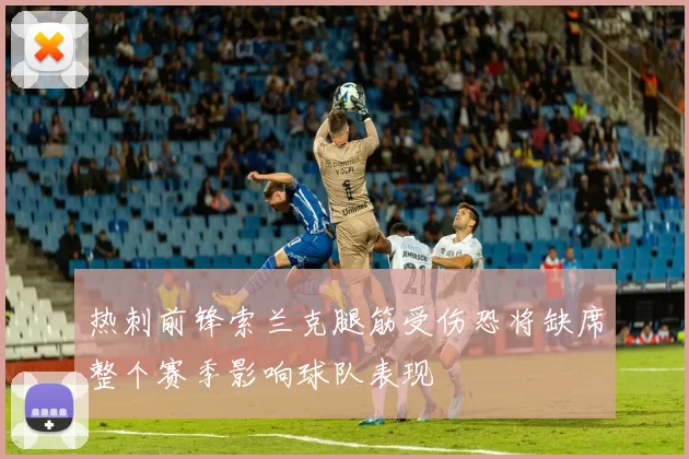 热刺前锋索兰克腿筋受伤恐将缺席整个赛季影响球队表现