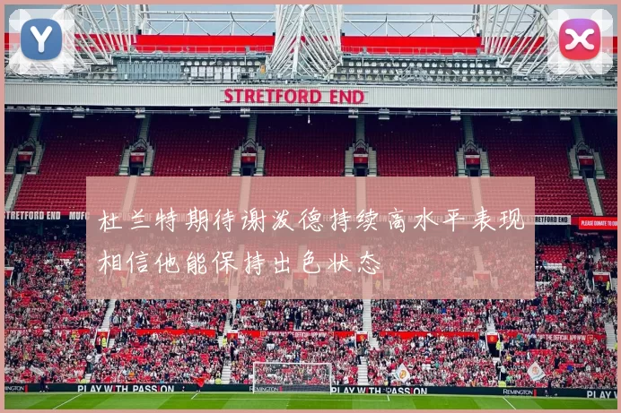杜兰特期待谢泼德持续高水平表现相信他能保持出色状态